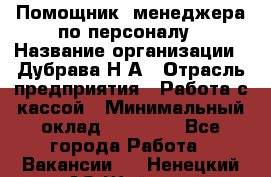 Помощник  менеджера по персоналу › Название организации ­ Дубрава Н.А › Отрасль предприятия ­ Работа с кассой › Минимальный оклад ­ 29 000 - Все города Работа » Вакансии   . Ненецкий АО,Шойна п.